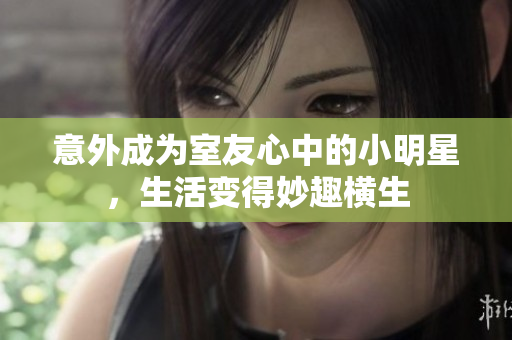 意外成为室友心中的小明星，生活变得妙趣横生