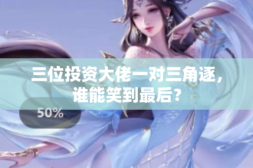 三位投资大佬一对三角逐，谁能笑到最后？