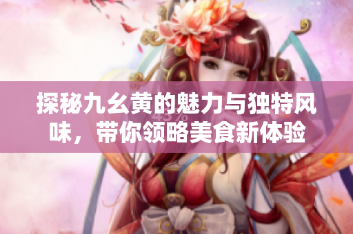 探秘九幺黄的魅力与独特风味，带你领略美食新体验