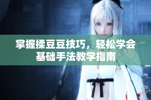 掌握揉豆豆技巧，轻松学会基础手法教学指南