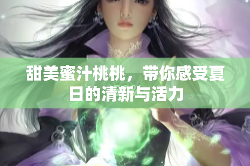 甜美蜜汁桃桃，带你感受夏日的清新与活力