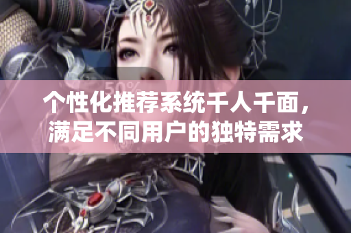 个性化推荐系统千人千面，满足不同用户的独特需求