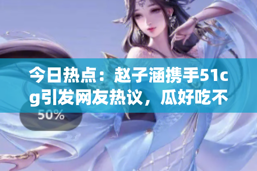 今日热点：赵子涵携手51cg引发网友热议，瓜好吃不忍放手