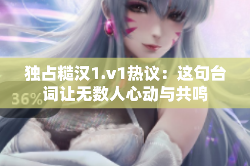 独占糙汉1.v1热议：这句台词让无数人心动与共鸣
