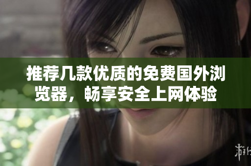 推荐几款优质的免费国外浏览器，畅享安全上网体验