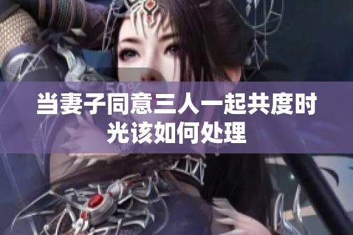 当妻子同意三人一起共度时光该如何处理