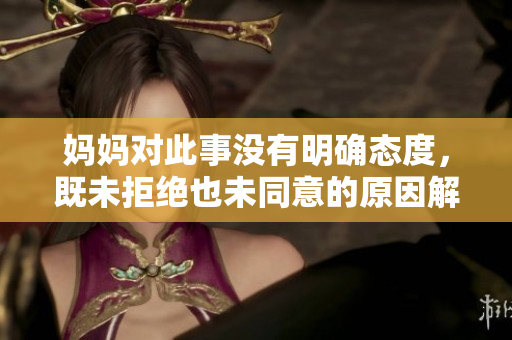 妈妈对此事没有明确态度，既未拒绝也未同意的原因解析