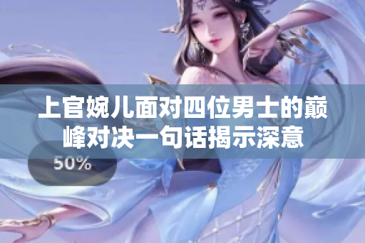 上官婉儿面对四位男士的巅峰对决一句话揭示深意
