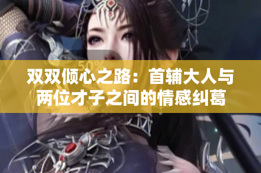 双双倾心之路：首辅大人与两位才子之间的情感纠葛