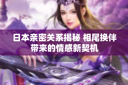 日本亲密关系揭秘 相尾换伴带来的情感新契机