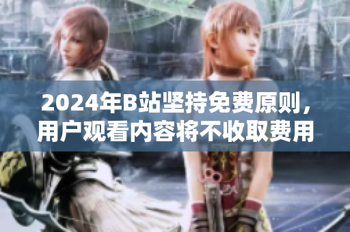 2024年B站坚持免费原则，用户观看内容将不收取费用