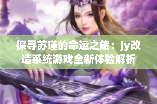 探寻苏瑾的命运之旅：jy改造系统游戏全新体验解析