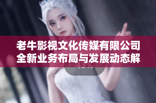 老牛影视文化传媒有限公司全新业务布局与发展动态解析