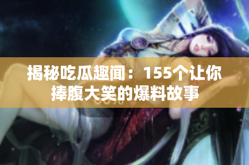 揭秘吃瓜趣闻：155个让你捧腹大笑的爆料故事