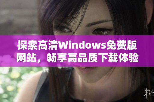 探索高清Windows免费版网站，畅享高品质下载体验
