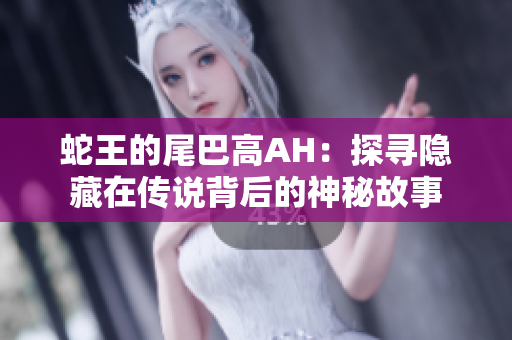 蛇王的尾巴高AH：探寻隐藏在传说背后的神秘故事