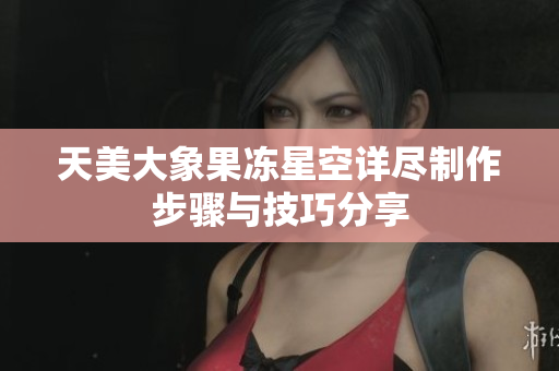 天美大象果冻星空详尽制作步骤与技巧分享