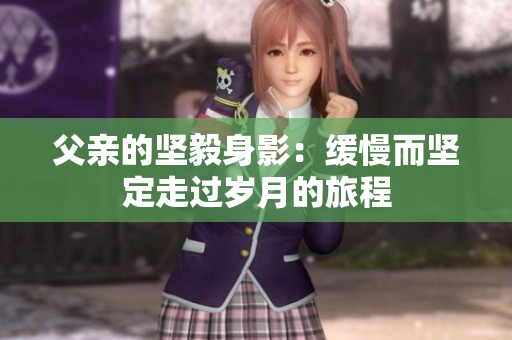 父亲的坚毅身影：缓慢而坚定走过岁月的旅程