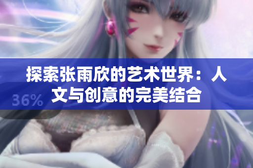 探索张雨欣的艺术世界：人文与创意的完美结合