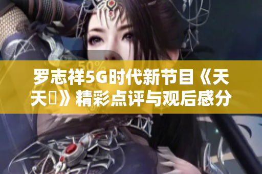 罗志祥5G时代新节目《天天奭》精彩点评与观后感分享