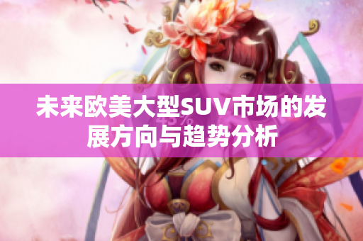 未来欧美大型SUV市场的发展方向与趋势分析