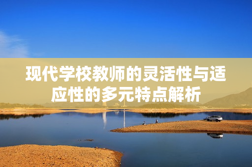 现代学校教师的灵活性与适应性的多元特点解析