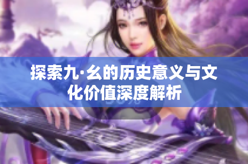 探索九·幺的历史意义与文化价值深度解析