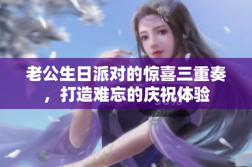 老公生日派对的惊喜三重奏，打造难忘的庆祝体验