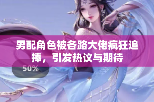 男配角色被各路大佬疯狂追捧，引发热议与期待