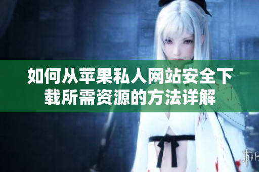 如何从苹果私人网站安全下载所需资源的方法详解
