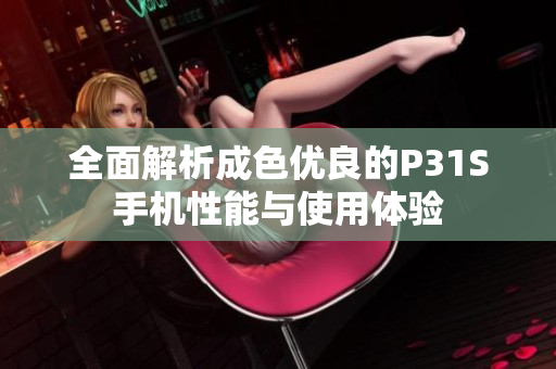 全面解析成色优良的P31S手机性能与使用体验