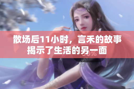 散场后11小时，言禾的故事揭示了生活的另一面