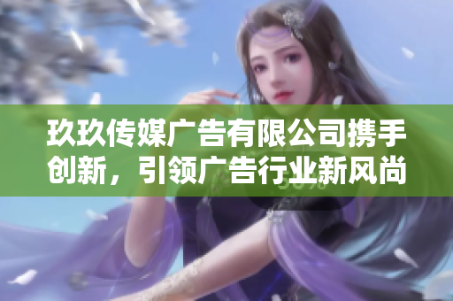 玖玖传媒广告有限公司携手创新，引领广告行业新风尚
