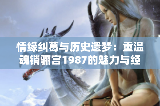 情缘纠葛与历史遗梦：重温魂销骊宫1987的魅力与经典