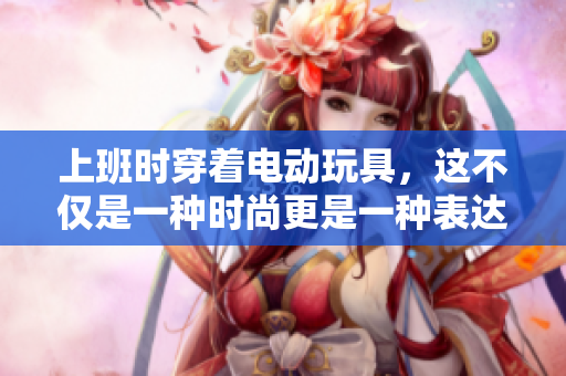 上班时穿着电动玩具，这不仅是一种时尚更是一种表达