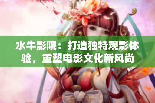 水牛影院：打造独特观影体验，重塑电影文化新风尚