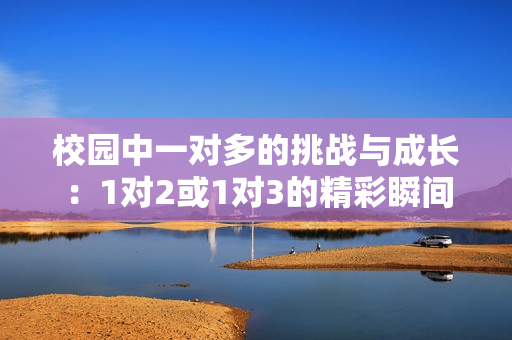校园中一对多的挑战与成长：1对2或1对3的精彩瞬间