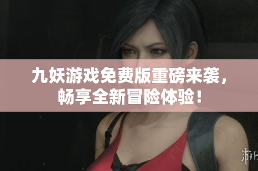 九妖游戏免费版重磅来袭，畅享全新冒险体验！