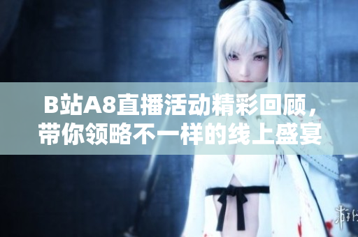 B站A8直播活动精彩回顾，带你领略不一样的线上盛宴