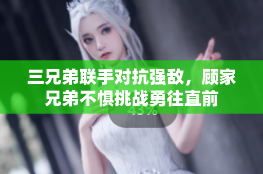 三兄弟联手对抗强敌，顾家兄弟不惧挑战勇往直前