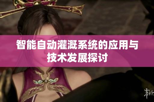智能自动灌溉系统的应用与技术发展探讨