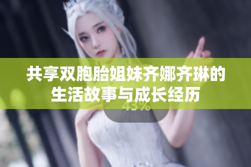 共享双胞胎姐妹齐娜齐琳的生活故事与成长经历