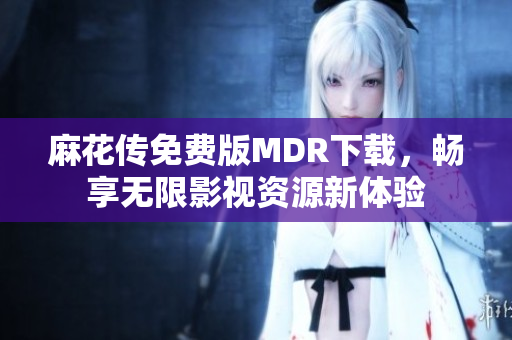 麻花传免费版MDR下载，畅享无限影视资源新体验