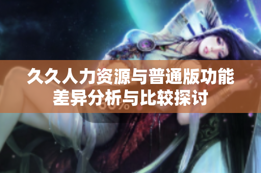 久久人力资源与普通版功能差异分析与比较探讨
