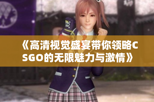 《高清视觉盛宴带你领略CSGO的无限魅力与激情》