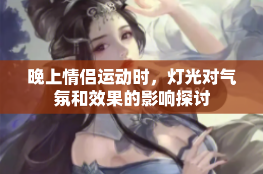 晚上情侣运动时，灯光对气氛和效果的影响探讨