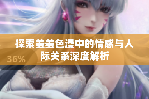探索羞羞色漫中的情感与人际关系深度解析