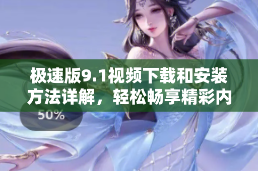 极速版9.1视频下载和安装方法详解，轻松畅享精彩内容