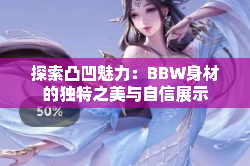 探索凸凹魅力：BBW身材的独特之美与自信展示
