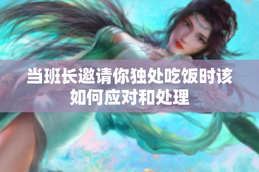 当班长邀请你独处吃饭时该如何应对和处理